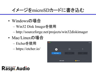 イメージをmicroSDカードに書き込む
• Windowsの場合
– Win32 Disk Imagerを使用
– http://sourceforge.net/projects/win32diskimager
• Mac/Linuxの場合
– Etcherを使用
– https://etcher.io/
 