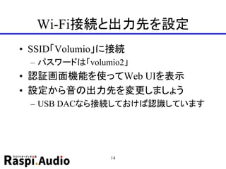 Wi-Fi接続と出力先を設定
• SSID「Volumio」に接続
– パスワードは「volumio2」
• 認証画面機能を使ってWeb UIを表示
• 設定から音の出力先を変更しましょう
– USB DACなら接続しておけば認識しています
14
 