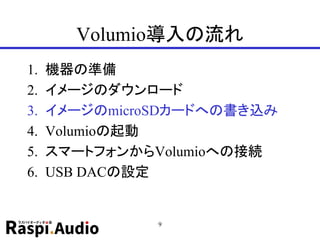 Volumio導入の流れ
1. 機器の準備
2. イメージのダウンロード
3. イメージのmicroSDカードへの書き込み
4. Volumioの起動
5. スマートフォンからVolumioへの接続
6. USB DACの設定
9
 