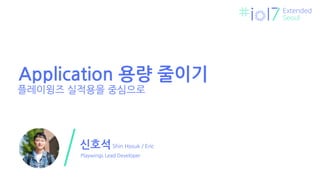 ㅍ
Extended
Seoul
신호석
Playwings Lead Developer
Shin Hosuk / Eric
Application 용량 줄이기
플레이윙즈 실적용을 중심으로
 