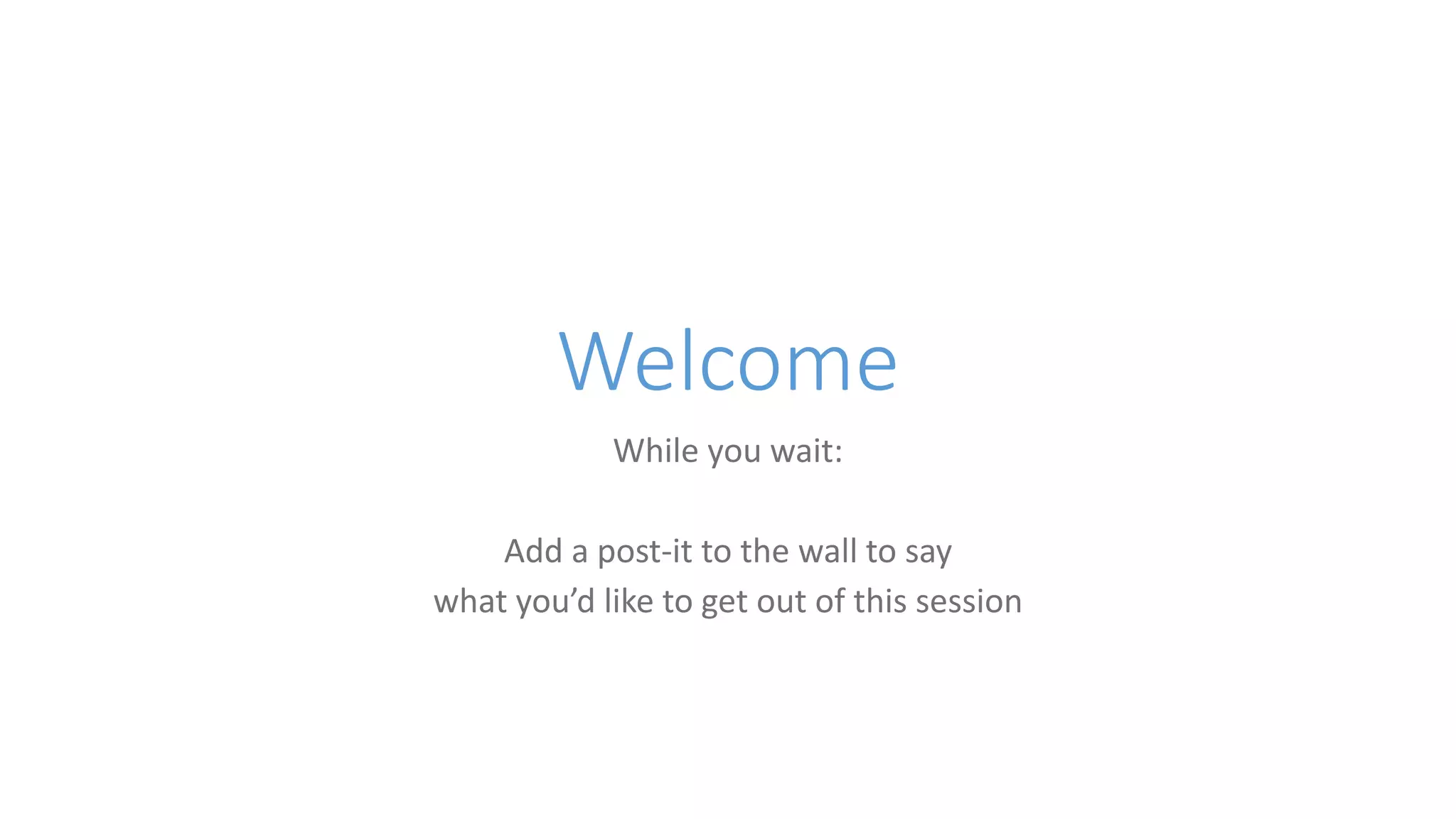 Welcome
While you wait:
Add a post-it to the wall to say
what you’d like to get out of this session
 