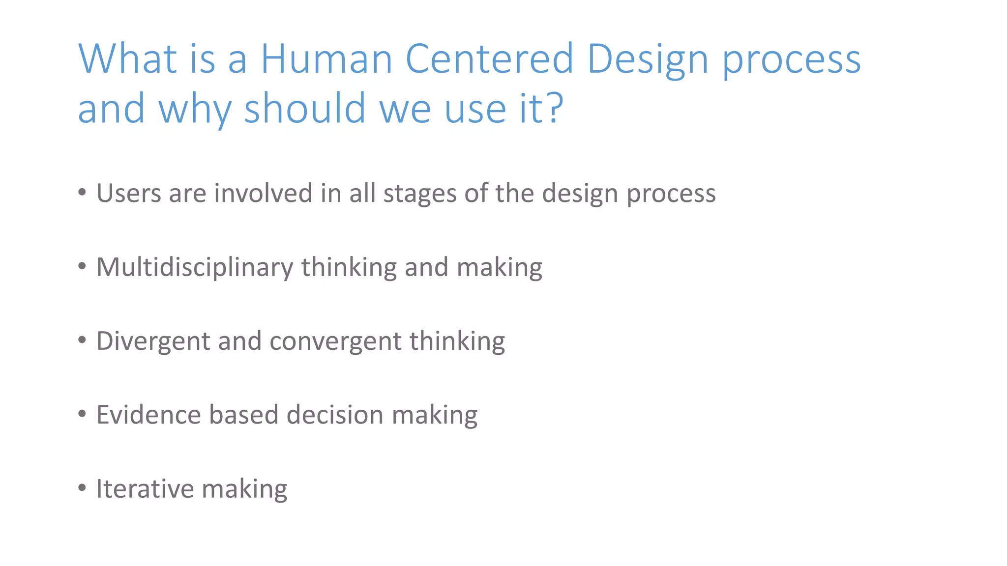What is a Human Centered Design process
and why should we use it?
• Users are involved in all stages of the design process
• Multidisciplinary thinking and making
• Divergent and convergent thinking
• Evidence based decision making
• Iterative making
 