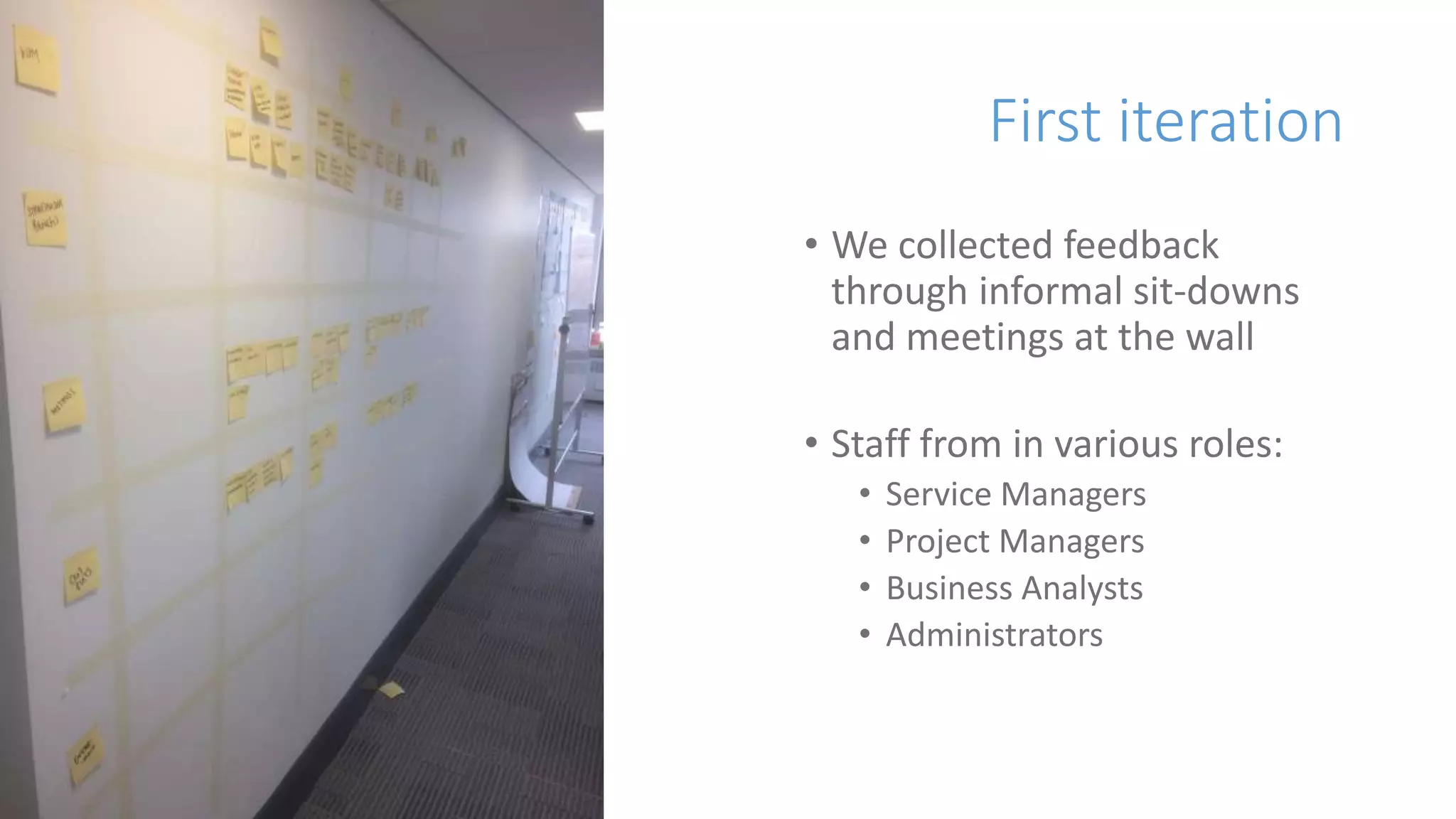 First iteration
• We collected feedback
through informal sit-downs
and meetings at the wall
• Staff from in various roles:
• Service Managers
• Project Managers
• Business Analysts
• Administrators
 