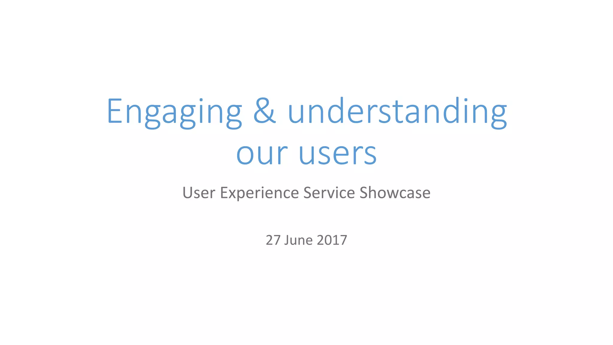 Engaging & understanding
our users
User Experience Service Showcase
27 June 2017
 