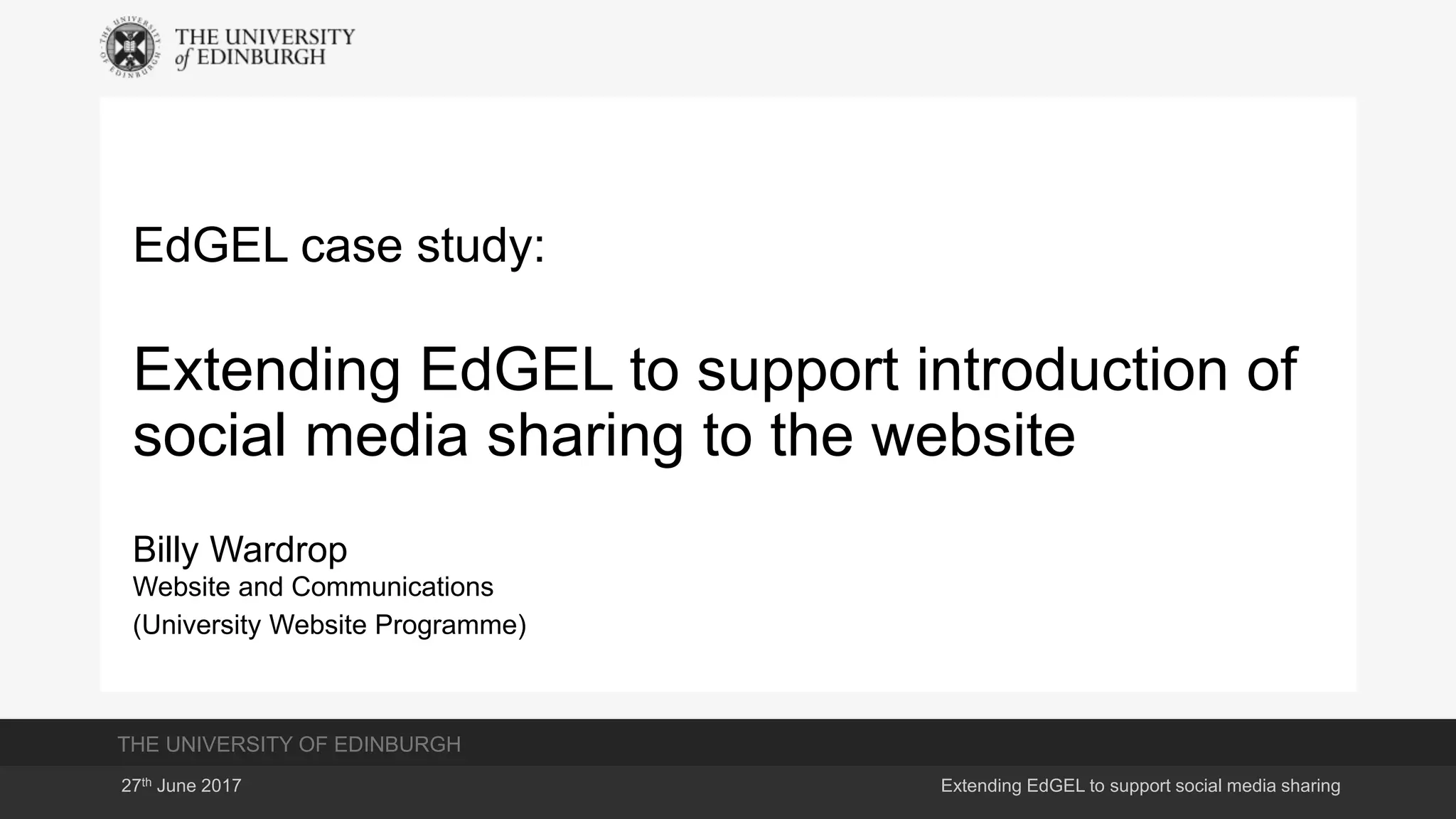 THE UNIVERSITY OF EDINBURGH
27th June 2017 Extending EdGEL to support social media sharing
EdGEL case study:
Extending EdGEL to support introduction of
social media sharing to the website
Billy Wardrop
Website and Communications
(University Website Programme)
 