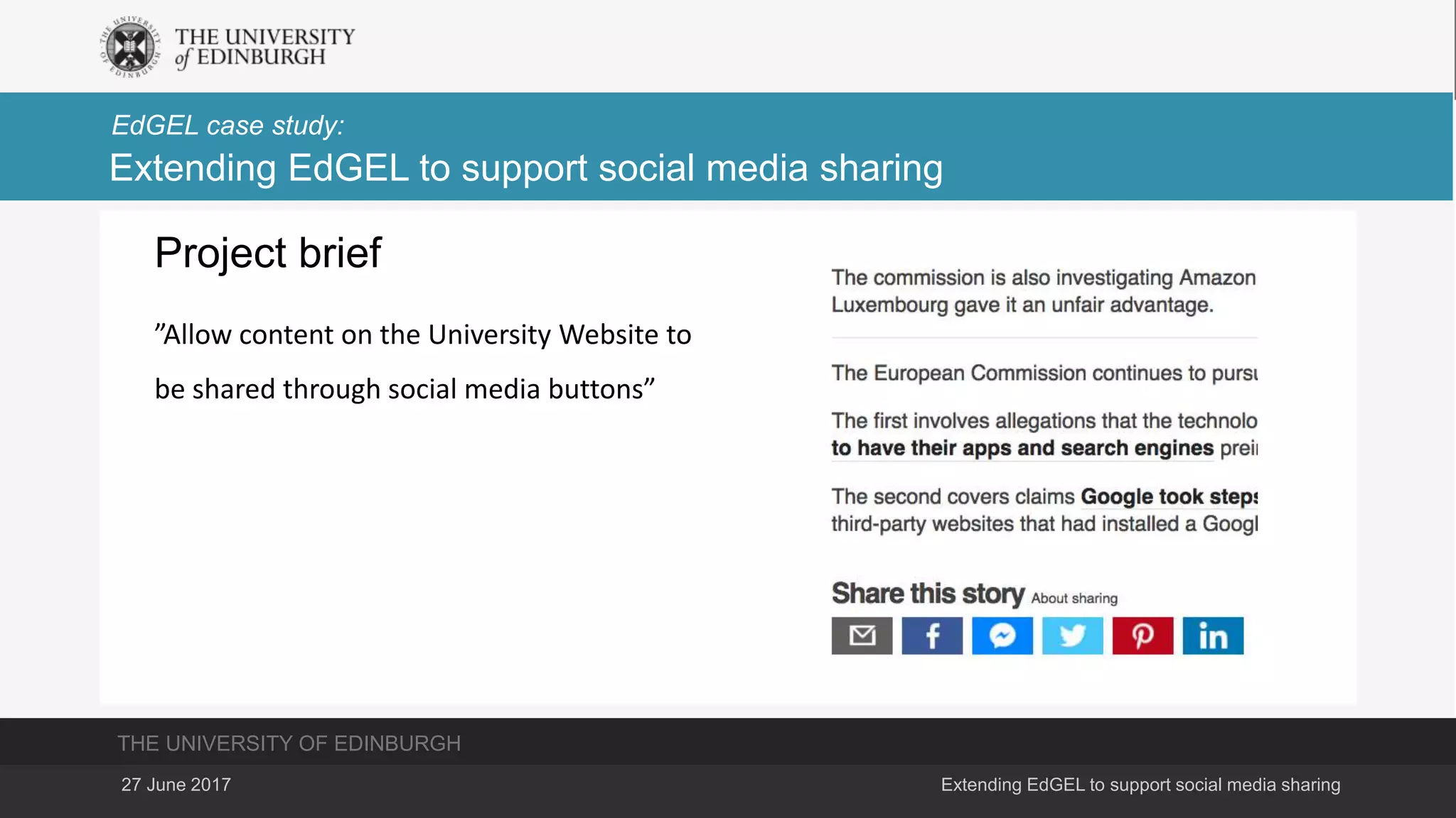 THE UNIVERSITY OF EDINBURGH
EdGEL case study:
27 June 2017 Extending EdGEL to support social media sharing
Extending EdGEL to support social media sharing
Project brief
”Allow content on the University Website to
be shared through social media buttons”
 