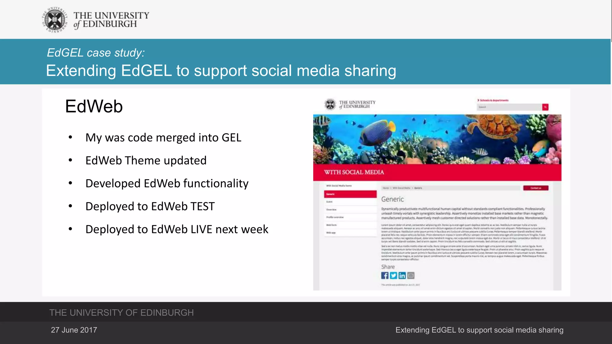 THE UNIVERSITY OF EDINBURGH
EdGEL case study:
27 June 2017 Extending EdGEL to support social media sharing
Extending EdGEL to support social media sharing
EdWeb
• My was code merged into GEL
• EdWeb Theme updated
• Developed EdWeb functionality
• Deployed to EdWeb TEST
• Deployed to EdWeb LIVE next week
 