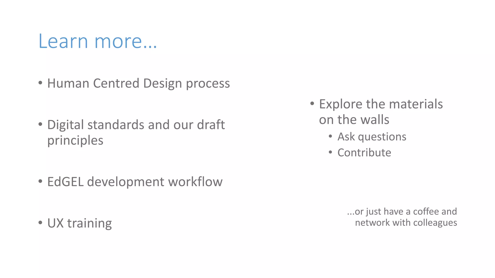 Learn more…
• Human Centred Design process
• Digital standards and our draft
principles
• EdGEL development workflow
• UX training
• Explore the materials
on the walls
• Ask questions
• Contribute
...or just have a coffee and
network with colleagues
 
