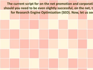 The current script for on the net promotion and corporatio
should you need to be even slightly successful, on the net, th
    for Research Engine Optimization (SEO). Now, let us see
 