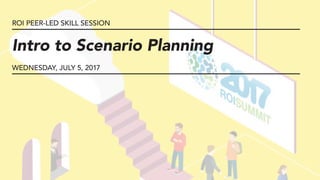 ROI PEER-LED SKILL SESSION
Intro to Scenario Planning
WEDNESDAY, JULY 5, 2017
 
