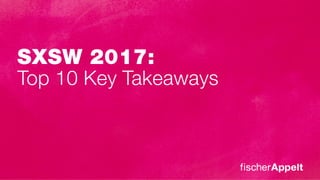 Top 10 Key Takeaways
SXSW 2017:
 