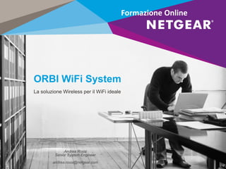 ORBI WiFi System
La soluzione Wireless per il WiFi ideale
Andrea Rossi
Senior System Engineer
andrea.rossi@netgear.com
Formazione Online
 