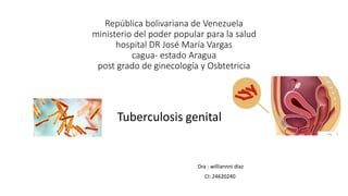 República bolivariana de Venezuela
ministerio del poder popular para la salud
hospital DR José María Vargas
cagua- estado Aragua
post grado de ginecología y Osbtetricia
Tuberculosis genital
Dra : williannni díaz
CI: 24620240
 