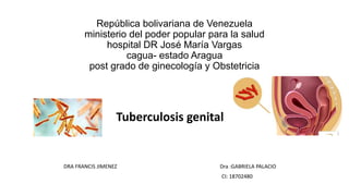 República bolivariana de Venezuela
ministerio del poder popular para la salud
hospital DR José María Vargas
cagua- estado Aragua
post grado de ginecología y Obstetricia
Tuberculosis genital
DRA FRANCIS JIMENEZ Dra :GABRIELA PALACIO
CI: 18702480
 