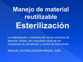 Manejo de material
reutilizable
Esterilización
La esterilización y desinfección de los artículos de
atención clínica, son una pieza clave de los
programas de prevención y control de infecciones
MANUAL ESTERILIZACIÓN MINSAL 2009
 