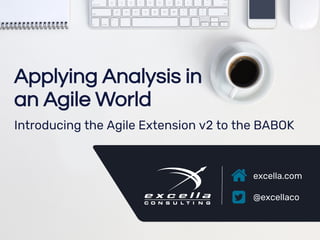 excella.com
@excellaco
Applying Analysis in
an Agile World
Introducing the Agile Extension v2 to the BABOK
 