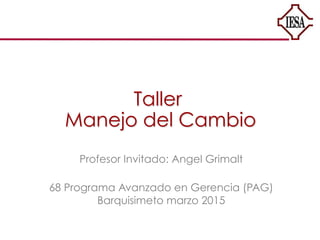 Taller
Manejo del Cambio
Profesor Invitado: Angel Grimalt
68 Programa Avanzado en Gerencia (PAG)
Barquisimeto marzo 2015
 