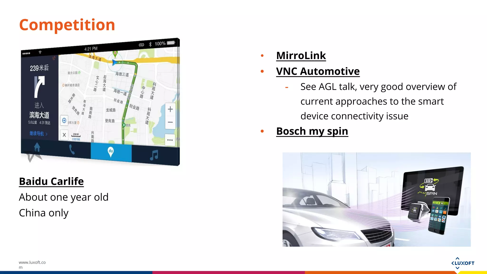 www.luxoft.co
m
Competition
Baidu Carlife
About one year old
China only
• MirroLink
• VNC Automotive
- See AGL talk, very good overview of
current approaches to the smart
device connectivity issue
• Bosch my spin
 