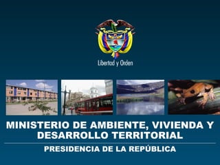 Ministerio de Ambiente,
Vivienda y Desarrollo Territorial
República de Colombia

MINISTERIO DE AMBIENTE, VIVIENDA Y
DESARROLLO TERRITORIAL
PRESIDENCIA DE LA REPÚBLICA

 