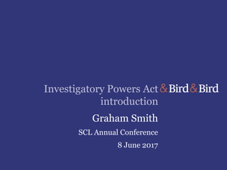 Investigatory Powers Act
introduction
Graham Smith
SCL Annual Conference
8 June 2017
 