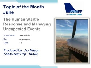 Presented to:
By:
Date:
Produced by: Jay Mason
FAASTeam Rep - KLGB
Topic of the Month
June
The Human Startle
Response and Managing
Unexpected Events
<Audience>
<Presenter>
< >
 