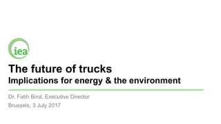 The future of trucks
Implications for energy & the environment
Dr. Fatih Birol, Executive Director
Brussels, 3 July 2017
 