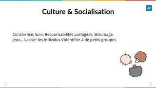 Culture & Socialisation
22
Conscience, Soin, Responsabilités partagées, Binomage,
Jeux... Laisser les individus s’identifier à de petits groupes
 