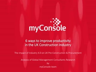 6 ways to improve productivity
in the UK Construction Industry
The impact of Industry 4.0 on UK Pre-Construction & Procurement
Analysis of Global Management Consultants Research
by
myConsole team
 