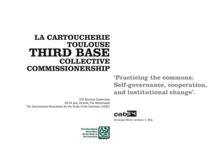 Christiaan Weiler architect ir. MSc.
LA CARTOUCHERIE
TOULOUSE
THIRD BASE
COLLECTIVE
COMMISSIONERSHIP
‘Practicing the commons:
Self-governance, cooperation,
and institutional change’.
XVI Biennial Conference
10-14 July, Utrecht,The Netherlands
The International Association for the Study of the Commons (IASC)
 
