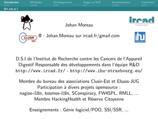Introduction M´ethodes D´eveloppement Forges et VCS Automatisation Conclusion
Qui suis-je ?
Johan Moreau
@ : Johan.Moreau ...