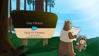 One Ohana
Quip for Partners
Logan Randolph
lrandolph@salesforce.com
 