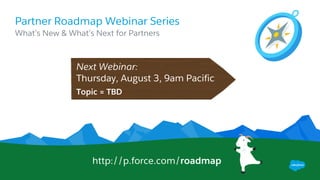 Partner Roadmap Webinar Series
​What’s New & What’s Next for Partners
Next Webinar:
​Thursday, August 3, 9am Pacific
​Topic = TBD
http://p.force.com/roadmap
 