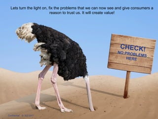 HEADLINE MESSAGE
5Confidential © SCI 2017
Lets turn the light on, fix the problems that we can now see and give consumers a
reason to trust us. It will create value!
 