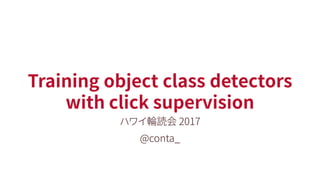 Training object class detectors
with click supervision
ハワイ輪読会 2017
@conta_
 