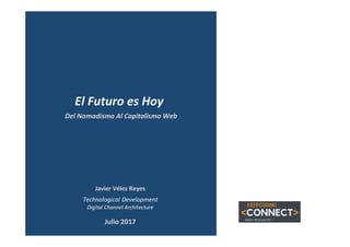 Javier	Vélez	Reyes	
Technological	Development	
Digital	Channel	Architecture	
Del	Nomadismo	Al	Capitalismo	Web	
El	Futuro	es	Hoy	
Julio	2017	
 