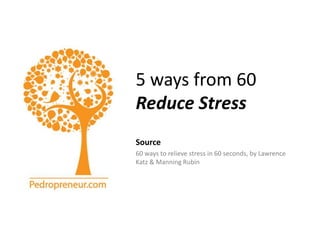 5 ways from 60Reduce Stress Source 60 ways to relieve stress in 60 seconds, by Lawrence Katz & Manning Rubin 