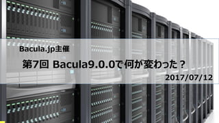 Bacula.jp主催
第7回 Bacula9.0.0で何が変わった？
2017/07/12
 