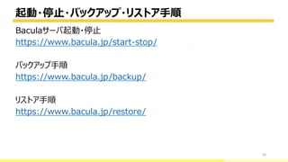起動・停止・バックアップ・リストア手順
30
Baculaサーバ起動・停止
https://www.bacula.jp/start-stop/
バックアップ手順
https://www.bacula.jp/backup/
リストア手順
https://www.bacula.jp/restore/
bacula-director
 
