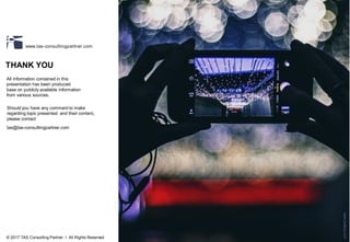 © 2017 TAS Consulting Partner I All Rights Reserved
www.tas-consultingpartner.com
www.pixabay.com
tas@tas-consultingpartner.com
THANK YOU
All information contained in this
presentation has been produced
base on publicly available information
from various sources.
Should you have any comment to make
regarding topic presented and their content,
please contact
© 2017 TAS Consulting Partner I All Rights Reserved
 