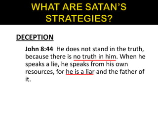 DECEPTION
John 8:44 He does not stand in the truth,
because there is no truth in him. When he
speaks a lie, he speaks from his own
resources, for he is a liar and the father of
it.
 