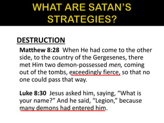 DESTRUCTION
Matthew 8:28 When He had come to the other
side, to the country of the Gergesenes, there
met Him two demon-possessed men, coming
out of the tombs, exceedingly fierce, so that no
one could pass that way.
Luke 8:30 Jesus asked him, saying, “What is
your name?” And he said, “Legion,” because
many demons had entered him.
 