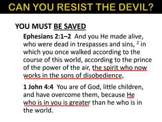 YOU MUST BE SAVED
Ephesians 2:1–2 And you He made alive,
who were dead in trespasses and sins, 2 in
which you once walked according to the
course of this world, according to the prince
of the power of the air, the spirit who now
works in the sons of disobedience,
1 John 4:4 You are of God, little children,
and have overcome them, because He
who is in you is greater than he who is in
the world.
 