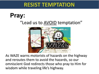 Pray:
“Lead us to AVOID temptation”
As WAZE warns motorists of hazards on the highway
and reroutes them to avoid the hazards, so our
omniscient God redirects those who pray to Him for
wisdom while traveling life’s highway.
 