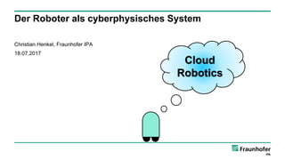Der Roboter als cyberphysisches System
Christian Henkel, Fraunhofer IPA
18.07.2017
Cloud
Robotics
 