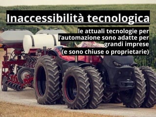 le attuali tecnologie per
l’automazione sono adatte per
grandi imprese
(e sono chiuse o proprietarie)
Inaccessibilità tecnologica
 