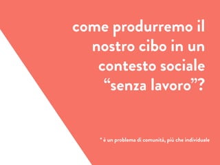 come produrremo il
nostro cibo in un
contesto sociale
“senza lavoro”?
* è un problema di comunità, più che individuale
 
