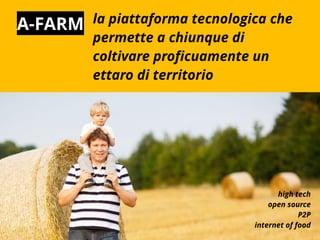 A-FARM la piattaforma tecnologica che
permette a chiunque di
coltivare proficuamente un
ettaro di territorio
high tech
open source
P2P
internet of food
 