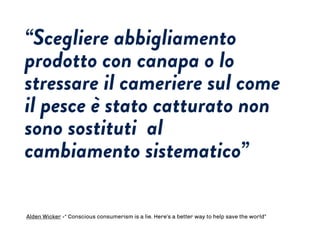 “Scegliere abbigliamento
prodotto con canapa o lo
stressare il cameriere sul come
il pesce è stato catturato non
sono sostituti al
cambiamento sistematico”
Alden Wicker -“ Conscious consumerism is a lie. Here’s a better way to help save the world”
 