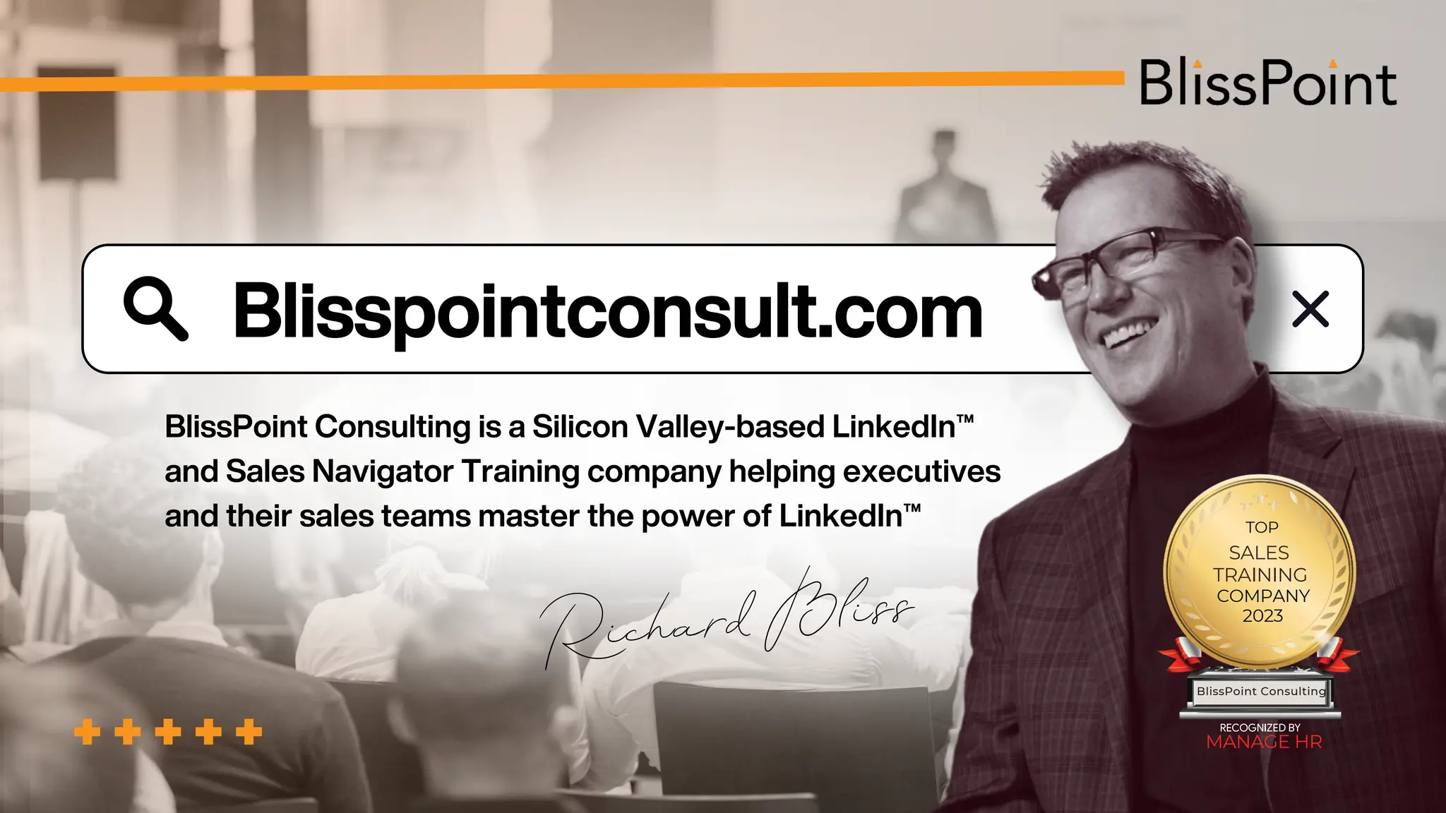 BlissPoint Consulting is a Silicon Valley-based LinkedIn™
and Sales Navigator Training company helping executives
and their sales teams master the power of LinkedIn™
Blisspointconsult.com
Blisspointconsult.com
Richard Bliss
MANAGE HR
BlissPoint Consulting
TOP
SALES
TRAINING
COMPANY
2023
 