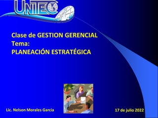 Clase de GESTION GERENCIAL
Tema:
PLANEACIÓN ESTRATÉGICA
Lic. Nelson Morales Garcia 17 de julio 2022
 